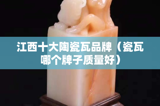 江西十大陶瓷瓦品牌（瓷瓦哪个牌子质量好）