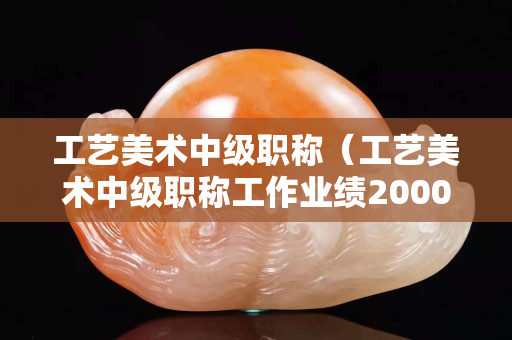 工艺美术中级职称（工艺美术中级职称工作业绩2000字）