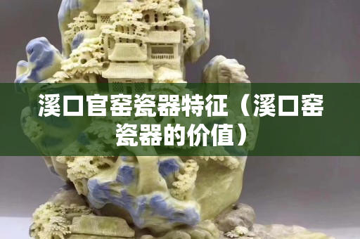 溪口官窑瓷器特征（溪口窑瓷器的价值）