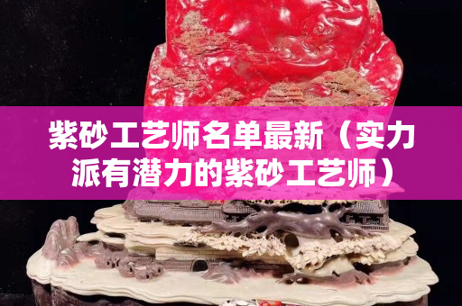 紫砂工艺师名单最新（实力派有潜力的紫砂工艺师）