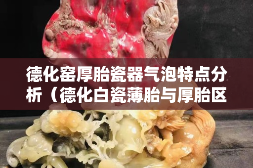 德化窑厚胎瓷器气泡特点分析（德化白瓷薄胎与厚胎区别）
