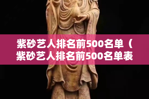 紫砂艺人排名前500名单（紫砂艺人排名前500名单表）