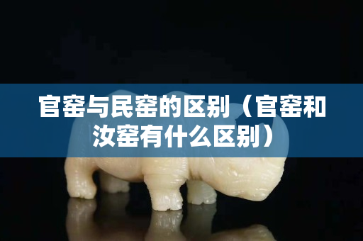 官窑与民窑的区别（官窑和汝窑有什么区别）