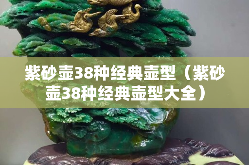 紫砂壶38种经典壶型（紫砂壶38种经典壶型大全）