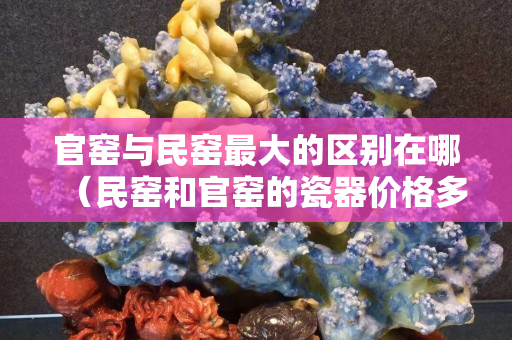 官窑与民窑最大的区别在哪（民窑和官窑的瓷器价格多少）