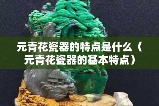 元青花瓷器的特点是什么（元青花瓷器的基本特点）