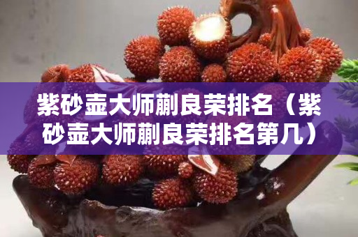 紫砂壶大师蒯良荣排名（紫砂壶大师蒯良荣排名第几）