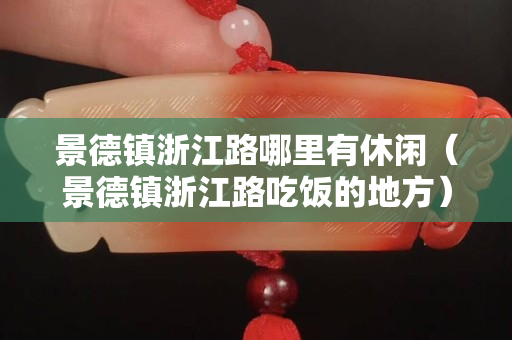 景德镇浙江路哪里有休闲（景德镇浙江路吃饭的地方）