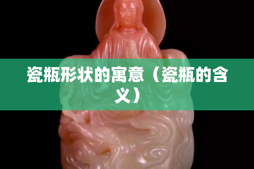 瓷瓶形状的寓意（瓷瓶的含义）