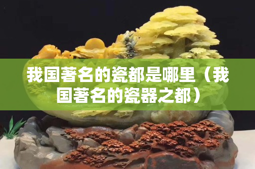 我国著名的瓷都是哪里（我国著名的瓷器之都）