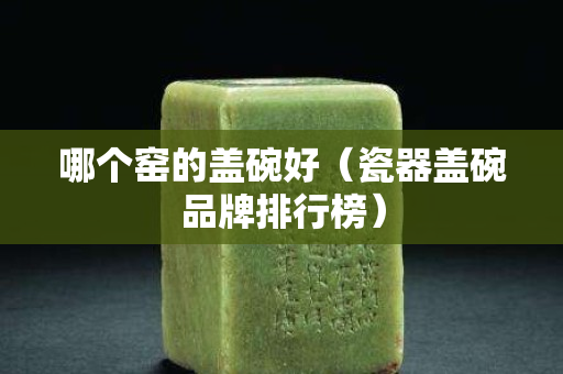 哪个窑的盖碗好（瓷器盖碗品牌排行榜）