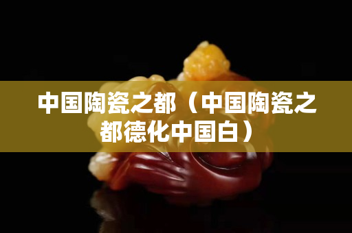中国陶瓷之都（中国陶瓷之都德化中国白）