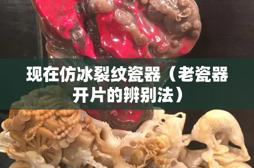 现在仿冰裂纹瓷器（老瓷器开片的辨别法）