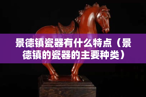 景德镇瓷器有什么特点（景德镇的瓷器的主要种类）