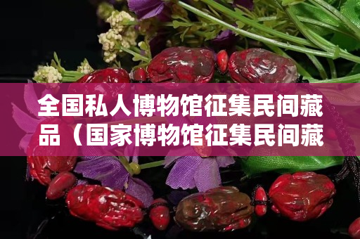 全国私人博物馆征集民间藏品（国家博物馆征集民间藏品）