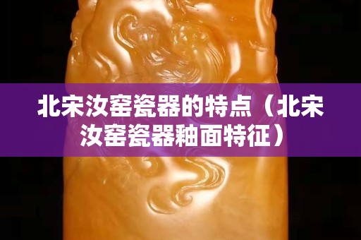 北宋汝窑瓷器的特点（北宋汝窑瓷器釉面特征）