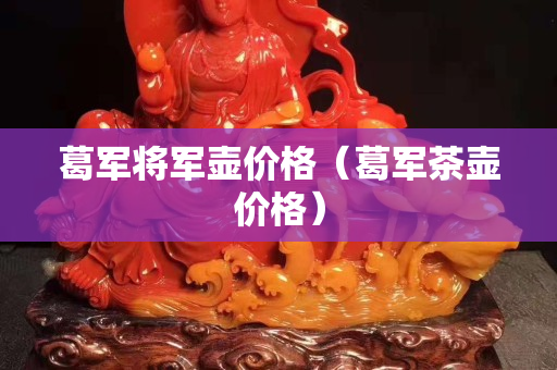 葛军将军壶价格（葛军茶壶价格）