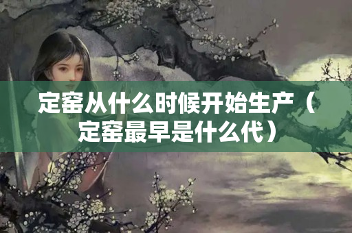 定窑从什么时候开始生产（定窑最早是什么代）
