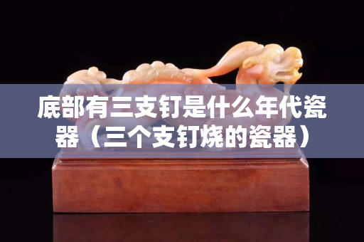 底部有三支钉是什么年代瓷器（三个支钉烧的瓷器）