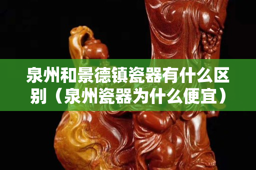 泉州和景德镇瓷器有什么区别（泉州瓷器为什么便宜）