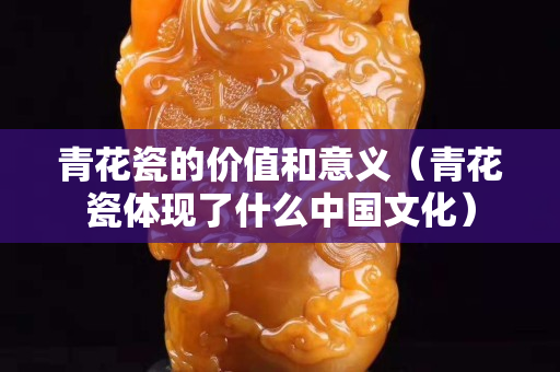 青花瓷的价值和意义（青花瓷体现了什么中国文化）