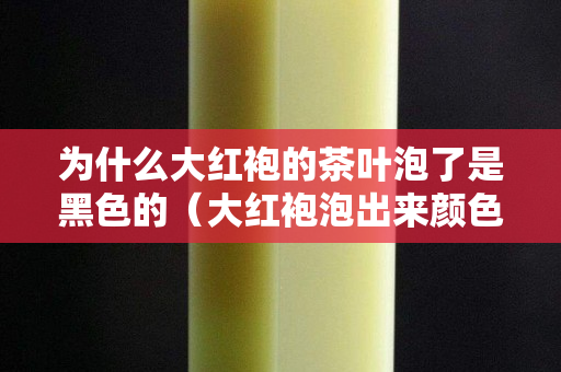 为什么大红袍的茶叶泡了是黑色的（大红袍泡出来颜色）