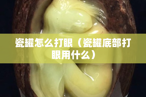 瓷罐怎么打眼（瓷罐底部打眼用什么）