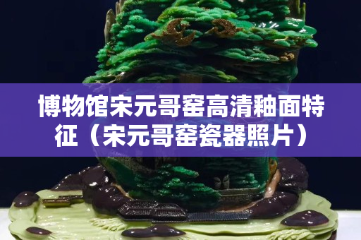 博物馆宋元哥窑高清釉面特征（宋元哥窑瓷器照片）
