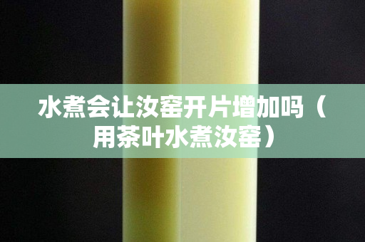 水煮会让汝窑开片增加吗（用茶叶水煮汝窑）