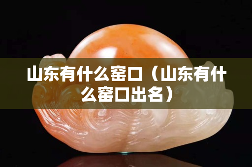 山东有什么窑口（山东有什么窑口出名）