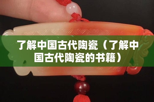 了解中国古代陶瓷（了解中国古代陶瓷的书籍）