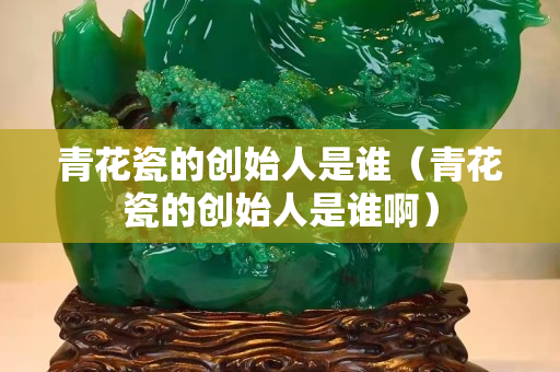 青花瓷的创始人是谁（青花瓷的创始人是谁啊）