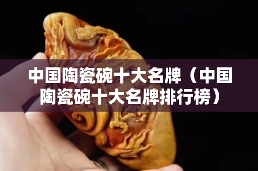 中国陶瓷碗十大名牌（中国陶瓷碗十大名牌排行榜）