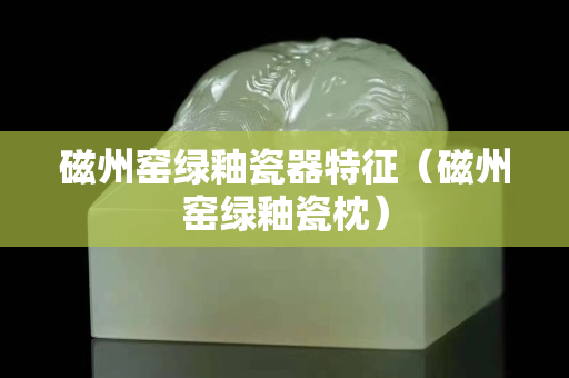 磁州窑绿釉瓷器特征（磁州窑绿釉瓷枕）