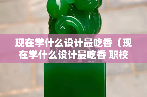 现在学什么设计最吃香（现在学什么设计最吃香 职校）