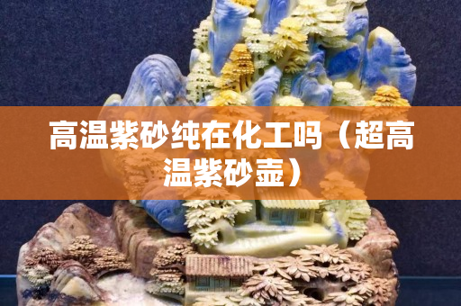 高温紫砂纯在化工吗（超高温紫砂壶）