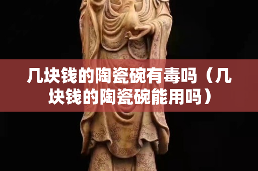 几块钱的陶瓷碗有毒吗（几块钱的陶瓷碗能用吗）