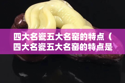 四大名瓷五大名窑的特点（四大名瓷五大名窑的特点是）