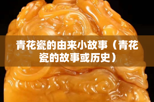 青花瓷的由来小故事（青花瓷的故事或历史）