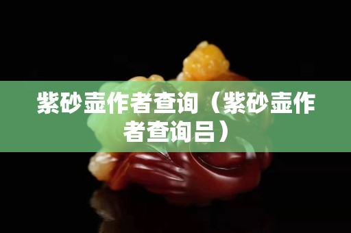 紫砂壶作者查询（紫砂壶作者查询吕）