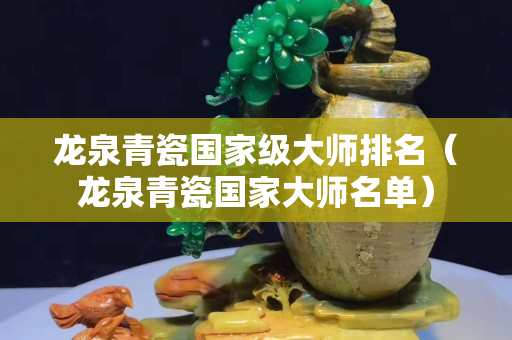 龙泉青瓷国家级大师排名（龙泉青瓷国家大师名单）