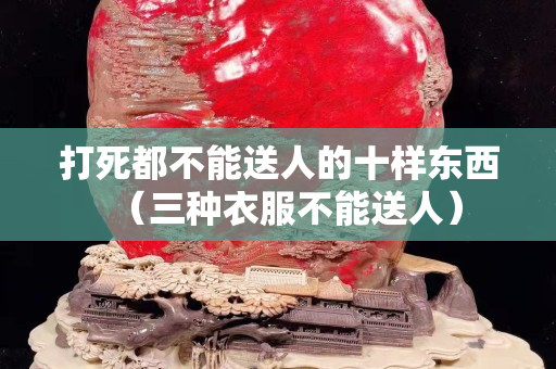 打死都不能送人的十样东西（三种衣服不能送人）