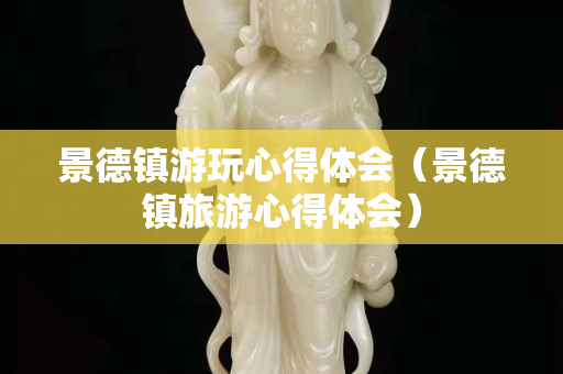 景德镇游玩心得体会（景德镇旅游心得体会）