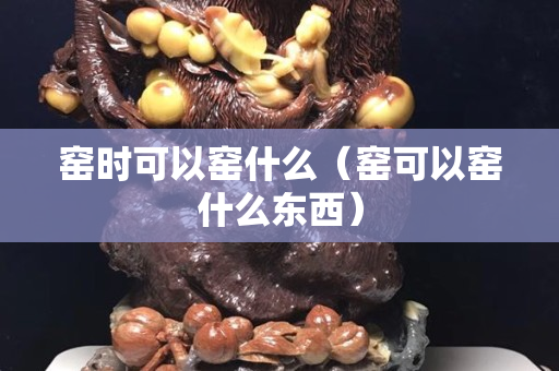 窑时可以窑什么（窑可以窑什么东西）