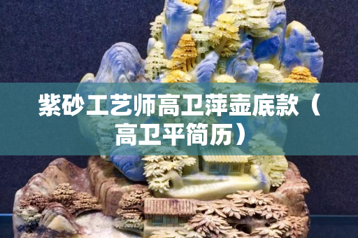 紫砂工艺师高卫萍壶底款（高卫平简历）