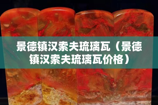 景德镇汉索夫琉璃瓦（景德镇汉索夫琉璃瓦价格）