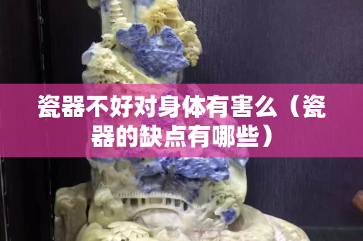 瓷器不好对身体有害么（瓷器的缺点有哪些）