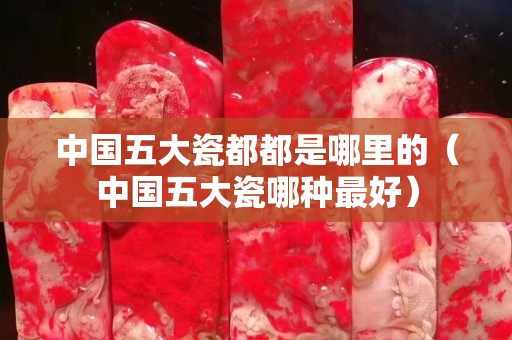 中国五大瓷都都是哪里的（中国五大瓷哪种最好）