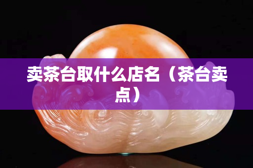卖茶台取什么店名（茶台卖点）