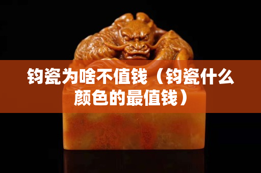 钧瓷为啥不值钱（钧瓷什么颜色的最值钱）